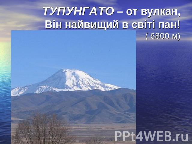 ТУПУНГАТО – от вулкан,Він найвищий в світі пан!( 6800 м)