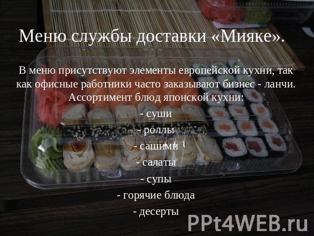 Меню службы доставки «Мияке». В меню присутствуют элементы европейской кухни, так как офисные работники часто заказывают бизнес - ланчи. Ассортимент блюд японской кухни:- суши- роллы- сашими- салаты- супы- горячие блюда- десерты