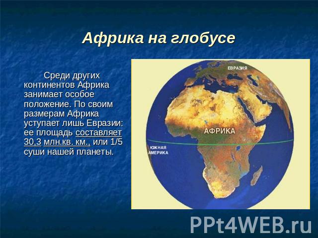 Африка на глобусе Среди других континентов Африка занимает особое положение. По своим размерам Африка уступает лишь Евразии: ее площадь составляет 30,3 млн.кв. км., или 1/5 суши нашей планеты.