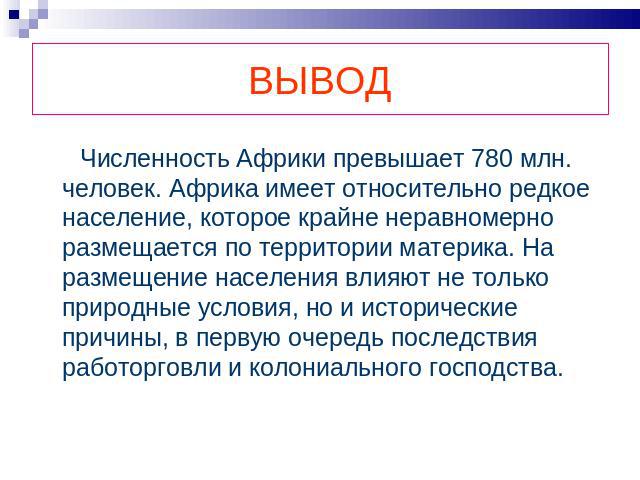 ВЫВОД Численность Африки превышает 780 млн. человек. Африка имеет относительно редкое население, которое крайне неравномерно размещается по территории материка. На размещение населения влияют не только природные условия, но и исторические причины, в…