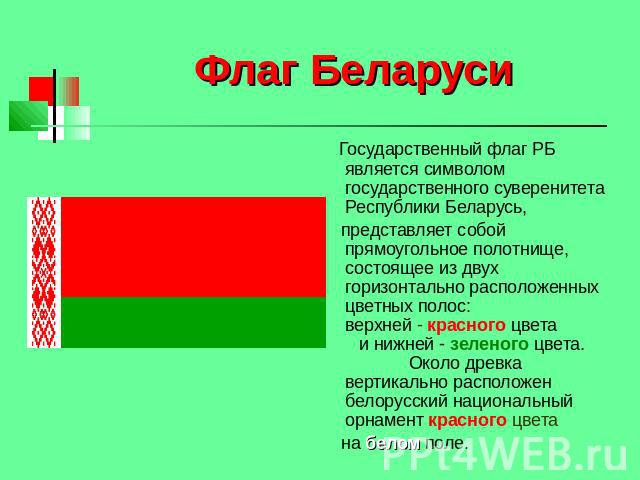 Флаг Беларуси Государственный флаг РБ является символом государственного суверенитета Республики Беларусь, представляет собой прямоугольное полотнище, состоящее из двух горизонтально расположенных цветных полос: верхней - красного цвета и нижней - з…