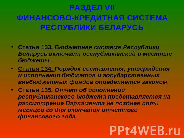 РАЗДЕЛ VІІФИНАНСОВО-КРЕДИТНАЯ СИСТЕМА РЕСПУБЛИКИ БЕЛАРУСЬ Статья 133. Бюджетная система Республики Беларусь включает республиканский и местные бюджеты.Статья 134. Порядок составления, утверждения и исполнения бюджетов и государственных внебюджетных …