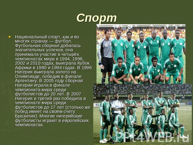Спорт Национальный спорт, как и во многих странах — футбол. Футбольная сборная добилась значительных успехов, она принимала участие в четырёх чемпионатах мира в 1994, 1998, 2002 и 2010 годах, выиграла Кубок Африки в 1980 и 1994 годах. В 1996 Нигерия…
