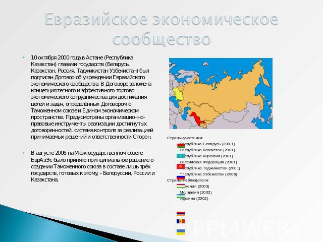 Евразийское экономическое сообщество 10 октября 2000 года в Астане (Республика Казахстан) главами государств (Беларусь, Казахстан, Россия, Таджикистан Узбекистан) был подписан Договор об учреждении Евразийского экономического сообщества. В Договоре …
