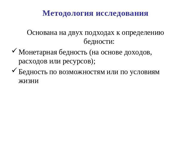 Методология исследования Основана на двух подходах к определению бедности:Монетарная бедность (на основе доходов, расходов или ресурсов);Бедность по возможностям или по условиям жизни