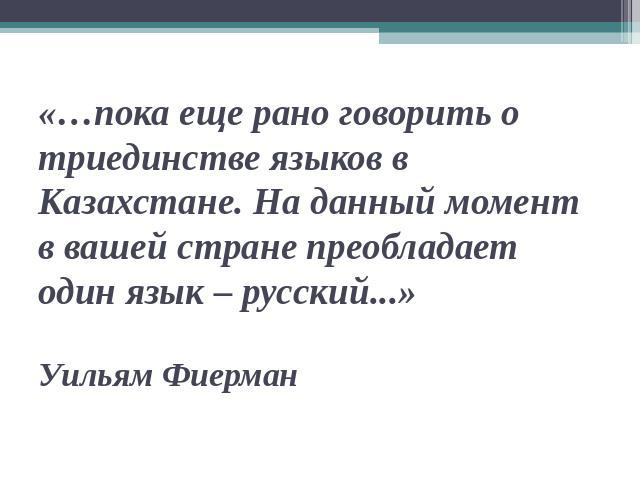 «…пока еще рано говорить о триединстве языков в Казахстане. На данный момент в вашей стране преобладает один язык – русский...»Уильям Фиерман