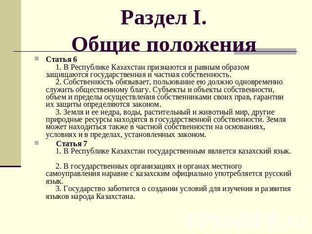 Раздел I.Общие положения Статья 6      1. В Республике Казахстан признаются и равным образом защищаются государственная и частная собственность.      2. Собственность обязывает, пользование ею должно одновременно служить общественному благу. Субъект…