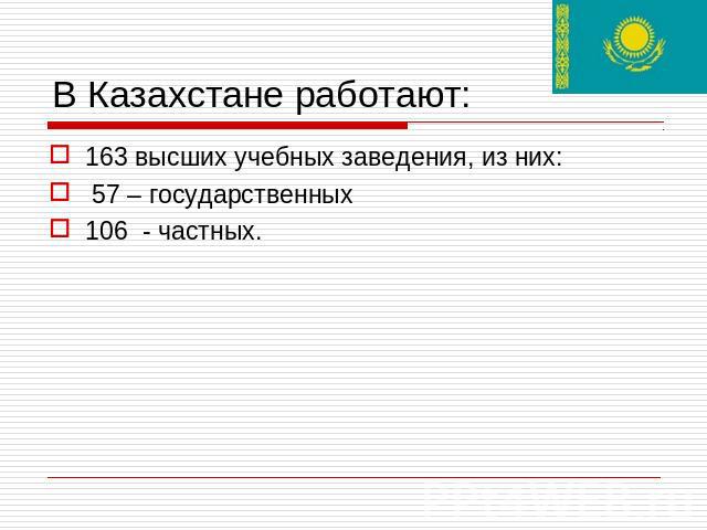В Казахстане работают: 163 высших учебных заведения, из них: 57 – государственных 106 - частных.