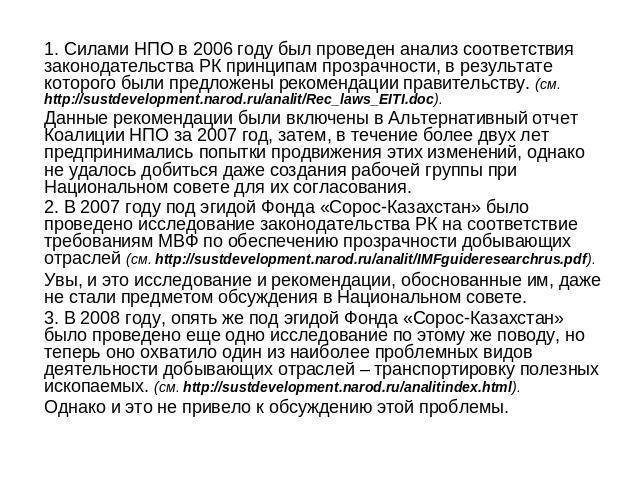 1. Силами НПО в 2006 году был проведен анализ соответствия законодательства РК принципам прозрачности, в результате которого были предложены рекомендации правительству. (см. http://sustdevelopment.narod.ru/analit/Rec_laws_EITI.doc).Данные рекомендац…