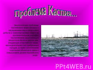 Проблема Каспия... Экологические проблемы Каспийского моря связаны с загрязнение
