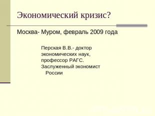 Экономический кризис? Москва- Муром, февраль 2009 годаПерская В.В.- доктор эконо