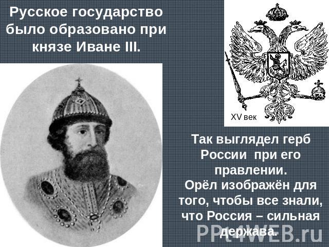 Русское государство было образовано при князе Иване III.Так выглядел герб России при его правлении.Орёл изображён для того, чтобы все знали, что Россия – сильная держава.