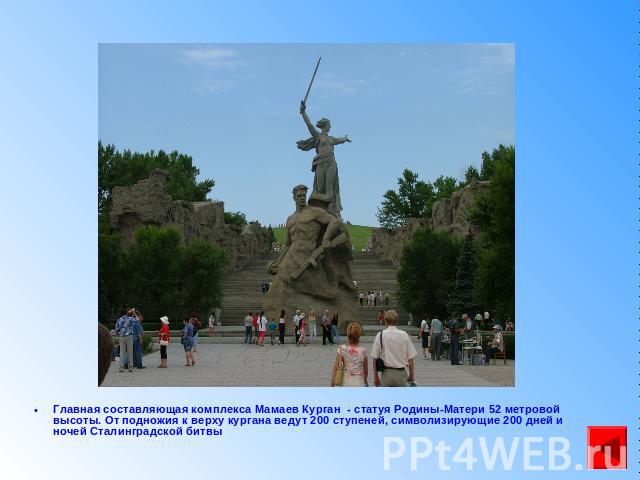 Главная составляющая комплекса Мамаев Курган - статуя Родины-Матери 52 метровой высоты. От подножия к верху кургана ведут 200 ступеней, символизирующие 200 дней и ночей Сталинградской битвы