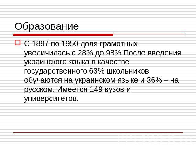 Образование С 1897 по 1950 доля грамотных увеличилась с 28% до 98%.После введения украинского языка в качестве государственного 63% школьников обучаются на украинском языке и 36% – на русском. Имеется 149 вузов и университетов.