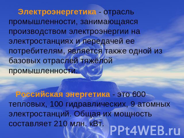 Электроэнергетика - отрасль промышленности, занимающаяся производством электроэнергии на электростанциях и передачей ее потребителям, является также одной из базовых отраслей тяжёлой промышленности. Российская энергетика - это 600 тепловых, 100 гидр…