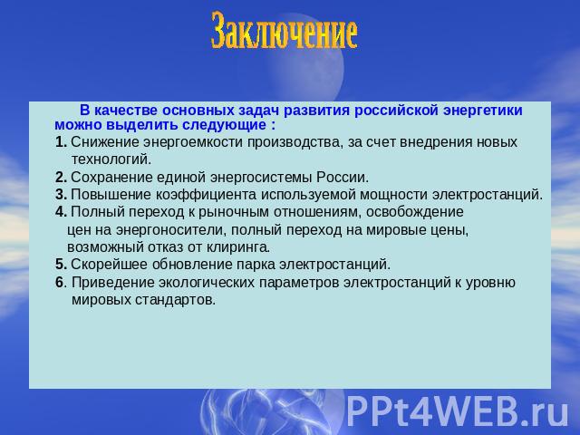 Заключение В качестве основных задач развития российской энергетики можно выделить следующие : 1. Снижение энергоемкости производства, за счет внедрения новых технологий. 2. Сохранение единой энергосистемы России. 3. Повышение коэффициента используе…