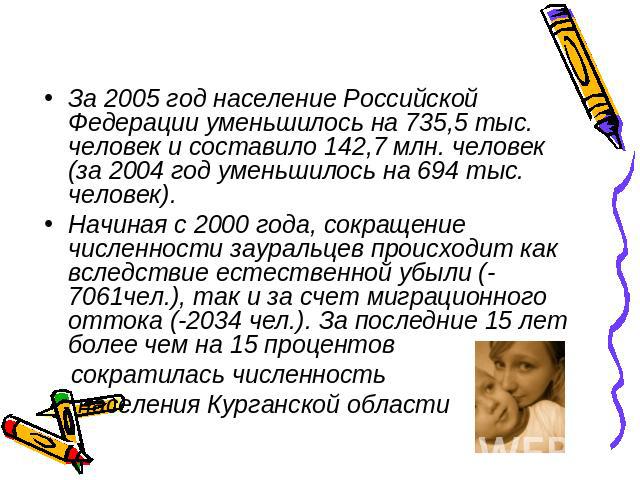 За 2005 год население Российской Федерации уменьшилось на 735,5 тыс. человек и составило 142,7 млн. человек (за 2004 год уменьшилось на 694 тыс. человек). Начиная с 2000 года, сокращение численности зауральцев происходит как вследствие естественной …