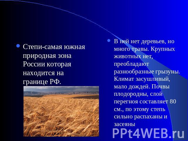 Степи-самая южная природная зона России которая находится на границе РФ. В ней нет деревьев, но много травы. Крупных животных нет, преобладают разнообразные грызуны. Климат засушливый, мало дождей. Почвы плодородны, слой перегноя составляет 80 см., …