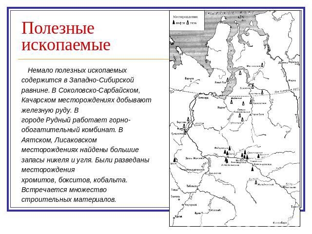 Полезные ископаемые Немало полезных ископаемых содержится в Западно-Сибирской равнине. В Соколовско-Сарбайском, Качарском месторождениях добывают железную руду. В городе Рудный работает горно-обогатительный комбинат. В Аятском, Лисаковском месторожд…