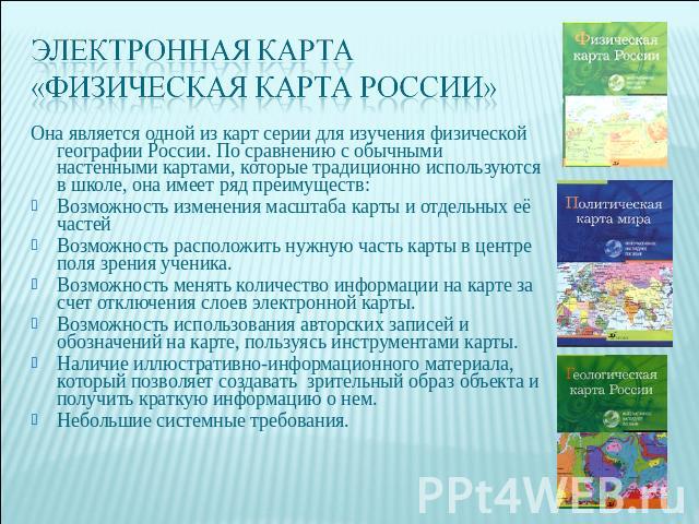 Электронная карта «Физическая карта России» Она является одной из карт серии для изучения физической географии России. По сравнению с обычными настенными картами, которые традиционно используются в школе, она имеет ряд преимуществ:Возможность измене…