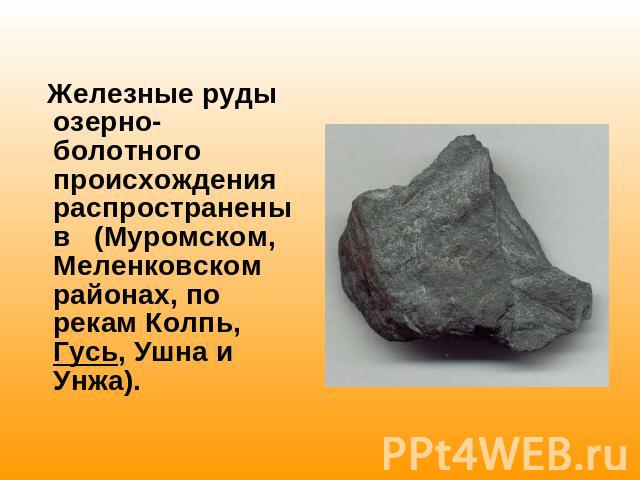 Железные руды озерно-болотного происхождения распространены в (Муромском, Меленковском районах, по рекам Колпь, Гусь, Ушна и Унжа).