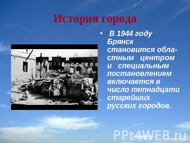 История города В 1944 году Брянск становится областным центром и специальным постановлением включается в число пятнадцати старейших русских городов.