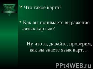 Что такое карта? Как вы понимаете выражение «язык карты»? Ну что ж, давайте, про