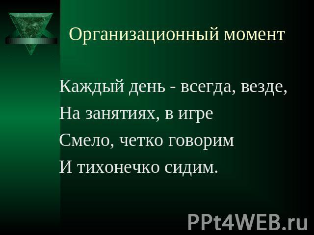 Организационный момент Каждый день - всегда, везде,На занятиях, в игреСмело, четко говоримИ тихонечко сидим.