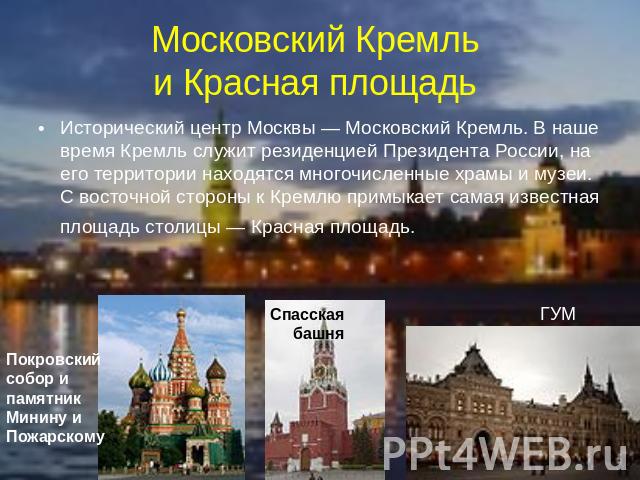 Московский Кремль и Красная площадь Исторический центр Москвы — Московский Кремль. В наше время Кремль служит резиденцией Президента России, на его территории находятся многочисленные храмы и музеи. С восточной стороны к Кремлю примыкает самая извес…