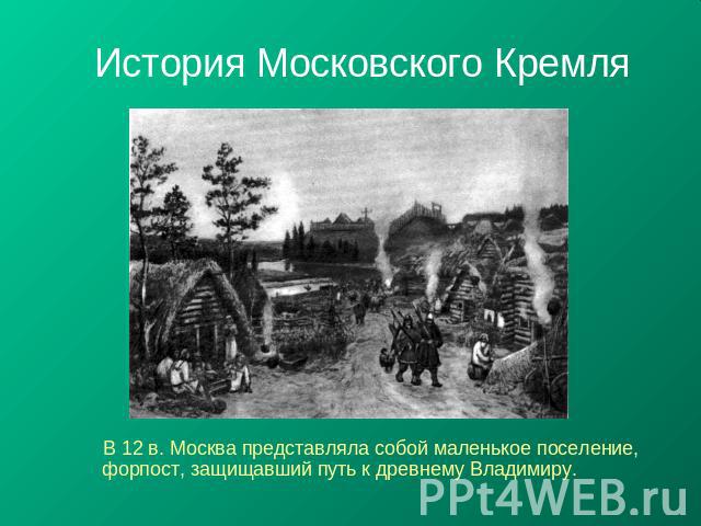 История Московского Кремля В 12 в. Москва представляла собой маленькое поселение, форпост, защищавший путь к древнему Владимиру.