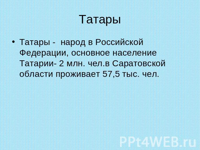 Татары Татары - народ в Российской Федерации, основное население Татарии- 2 млн. чел.в Саратовской области проживает 57,5 тыс. чел.