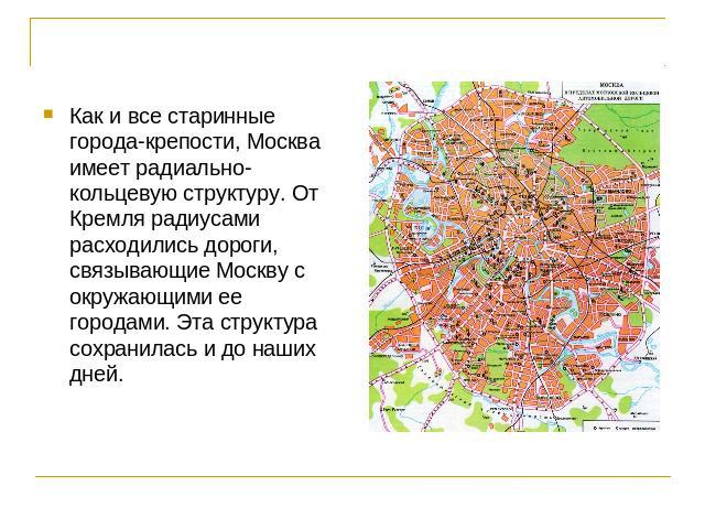 Как и все старинные города-крепости, Москва имеет радиально-кольцевую структуру. От Кремля радиусами расходились дороги, связывающие Москву с окружающими ее городами. Эта структура сохранилась и до наших дней.
