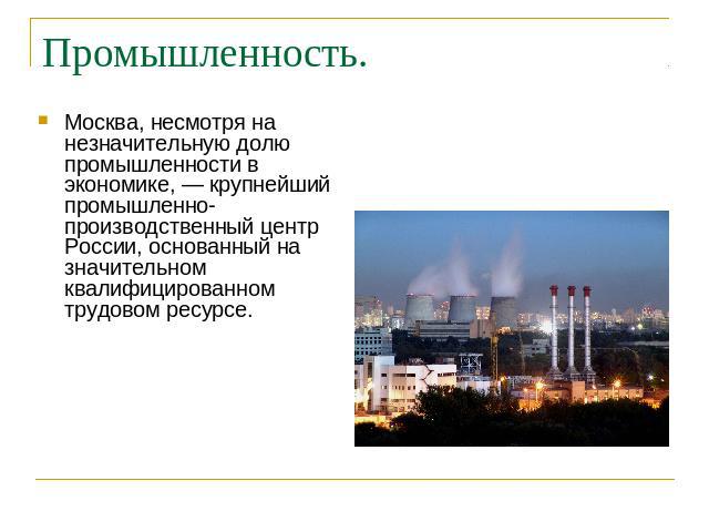 Промышленность. Москва, несмотря на незначительную долю промышленности в экономике, — крупнейший промышленно-производственный центр России, основанный на значительном квалифицированном трудовом ресурсе.