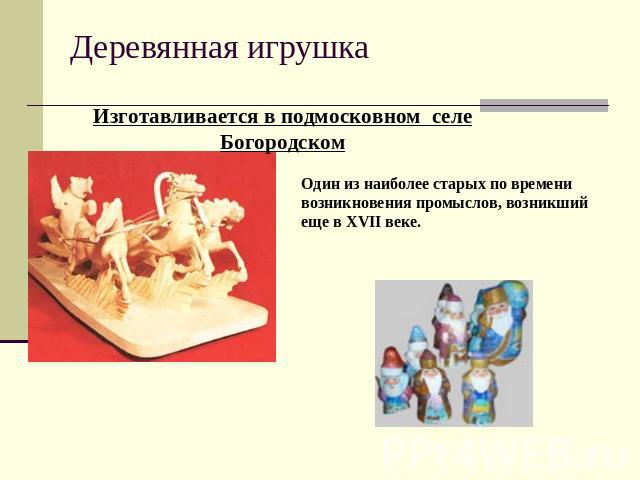 Деревянная игрушка Изготавливается в подмосковном селе БогородскомОдин из наиболее старых по времени возникновения промыслов, возникший еще в XVII веке.