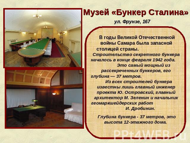 Музей «Бункер Сталина» В годы Великой Отечественной войны Самара была запасной столицей страны. Строительство секретного бункера началось в конце февраля 1942 года. Это самый мощный из рассекреченных бункеров, его глубина — 37 метров. Из всех строит…