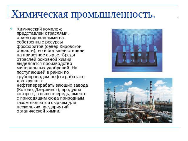 Химическая промышленность. Химический комплекс представлен отраслями, ориентированными на собственные ресурсы фосфоритов (север Кировской области), но в большей степени на привозное сырье. Среди отраслей основной химии выделяется производство минера…