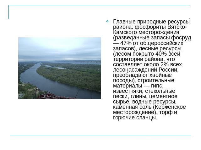 Главные природные ресурсы района: фосфориты Вятско-Камского месторождения (разведанные запасы фосруд — 47% от общероссийских запасов), лесные ресурсы (лесом покрыто 40% всей территории района, что составляет около 2% всех лесонасаждений России, прео…