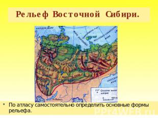 Рельеф Восточной Сибири. По атласу самостоятельно определить основные формы рель