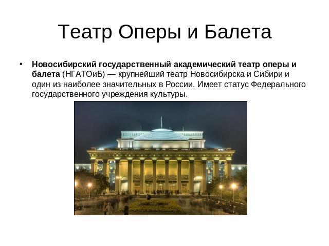 Театр Оперы и Балета Новосибирский государственный академический театр оперы и балета (НГАТОиБ) — крупнейший театр Новосибирска и Сибири и один из наиболее значительных в России. Имеет статус Федерального государственного учреждения культуры.