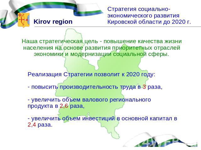 Стратегия социально-экономического развития Кировской области до 2020 г.Наша стратегическая цель - повышение качества жизни населения на основе развития приоритетных отраслей экономики и модернизации социальной сферы.Реализация Стратегии позволит к …