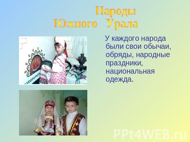 НародыЮжного Урала У каждого народа были свои обычаи, обряды, народные праздники, национальная одежда.