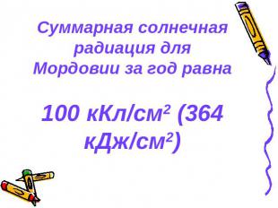Суммарная солнечная радиация для Мордовии за год равна100 кКл/см2 (364 кДж/см2)