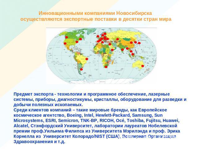Инновационными компаниями Новосибирска осуществляются экспортные поставки в десятки стран мираПредмет экспорта - технологии и программное обеспечение, лазерные системы, приборы, диагностикумы, кристаллы, оборудование для разведки и добычи полезных и…