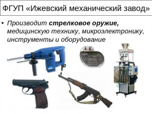 ФГУП «Ижевский механический завод» Производит стрелковое оружие, медицинскую тех