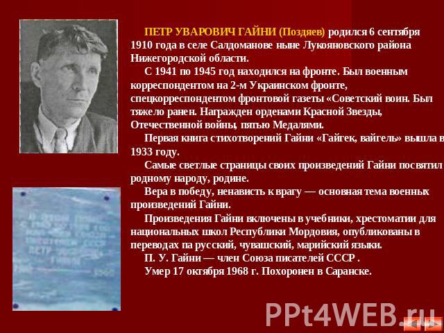 ПЕТР УВАРОВИЧ ГАЙНИ (Поздяев) родился 6 сентября 1910 года в селе Салдоманове ныне Лукояновского района Нижегородской области. С 1941 по 1945 год находился на фронте. Был военным корреспондентом на 2-м Украинском фронте, спецкорреспондентом фронтово…