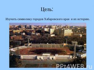 Цель:Изучить символику городов Хабаровского края и их историю.