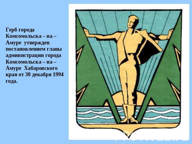 Герб города Комсомольска – на – Амуре утвержден постановлением главы администрации города Комсомольска – на – Амуре Хабаровского края от 30 декабря 1994 года.
