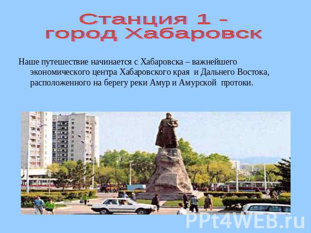 Станция 1 -город Хабаровск Наше путешествие начинается с Хабаровска – важнейшего экономического центра Хабаровского края и Дальнего Востока, расположенного на берегу реки Амур и Амурской протоки.