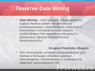 Понятие Data Mining Data Mining - это процесс обнаружения в сырых данных ранее н