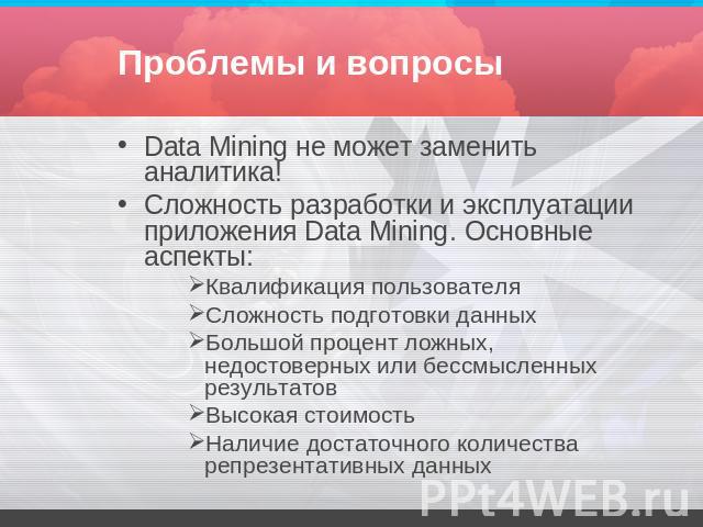 Проблемы и вопросы Data Mining не может заменить аналитика!Сложность разработки и эксплуатации приложения Data Mining. Основные аспекты:Квалификация пользователяСложность подготовки данныхБольшой процент ложных, недостоверных или бессмысленных резул…